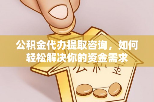 中方公积金代办提取咨询，如何轻松解决你的资金需求