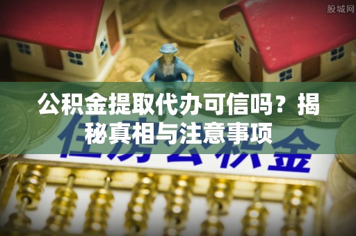 中方公积金提取代办可信吗？揭秘真相与注意事项