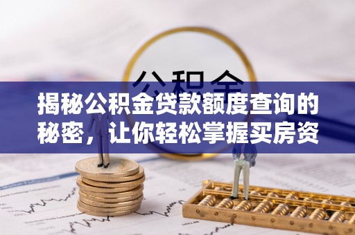中方揭秘公积金贷款额度查询的秘密，让你轻松掌握买房资金规划