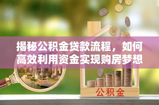 中方揭秘公积金贷款流程，如何高效利用资金实现购房梦想