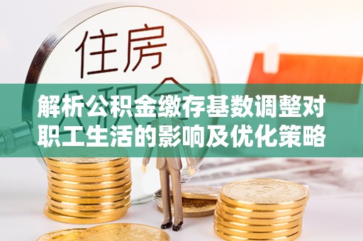 中方解析公积金缴存基数调整对职工生活的影响及优化策略