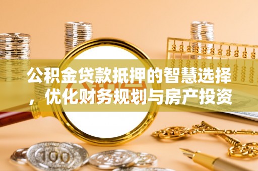 中方公积金贷款抵押的智慧选择，优化财务规划与房产投资