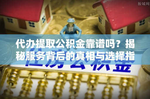 中方代办提取公积金靠谱吗？揭秘服务背后的真相与选择指南