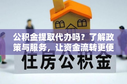 中方公积金提取代办吗？了解政策与服务，让资金流转更便捷