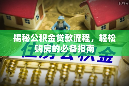 中方揭秘公积金贷款流程，轻松购房的必备指南