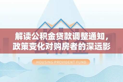 中方解读公积金贷款调整通知，政策变化对购房者的深远影响