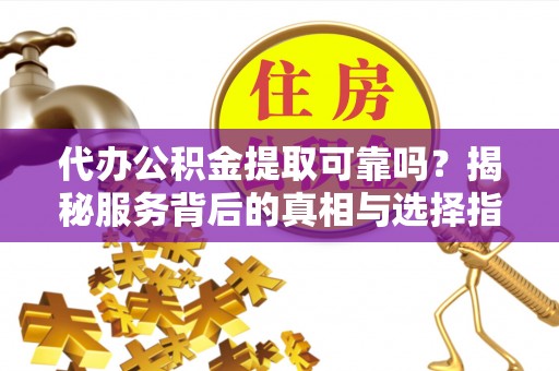 中方代办公积金提取可靠吗？揭秘服务背后的真相与选择指南