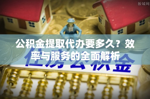 中方公积金提取代办要多久？效率与服务的全面解析