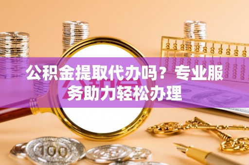中方公积金提取代办吗？专业服务助力轻松办理