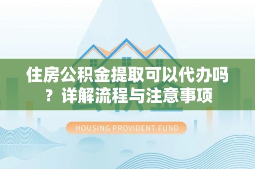 中方住房公积金提取可以代办吗？详解流程与注意事项
