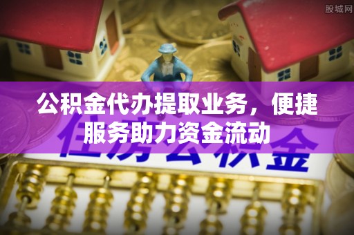 中方公积金代办提取业务，便捷服务助力资金流动