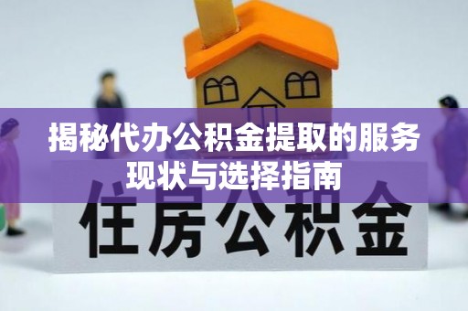 中方揭秘代办公积金提取的服务现状与选择指南