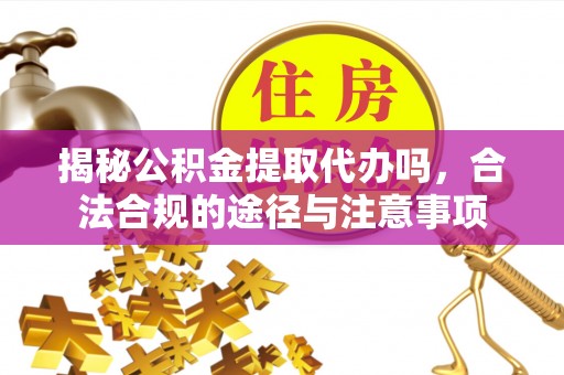 中方揭秘公积金提取代办吗，合法合规的途径与注意事项