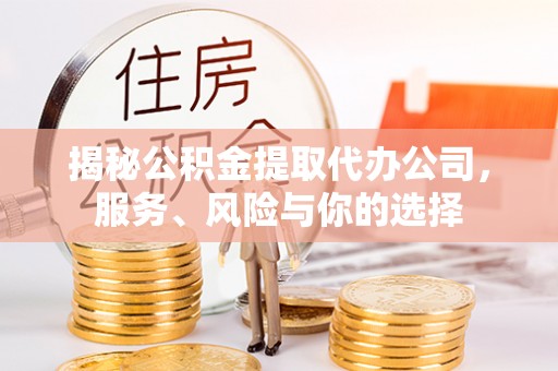 中方揭秘公积金提取代办公司，服务、风险与你的选择
