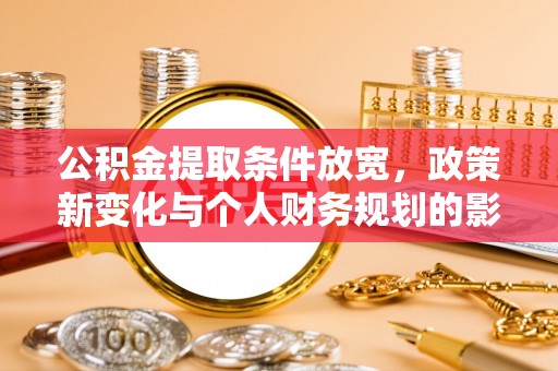 中方公积金提取条件放宽，政策新变化与个人财务规划的影响