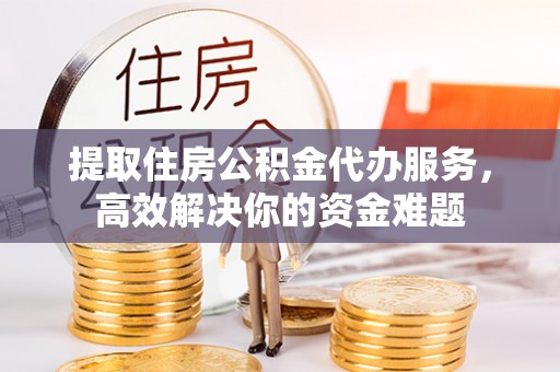 中方提取住房公积金代办服务，高效解决你的资金难题