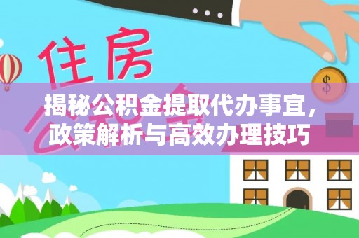 中方揭秘公积金提取代办事宜，政策解析与高效办理技巧