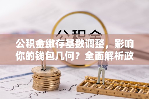中方公积金缴存基数调整，影响你的钱包几何？全面解析政策与实际收益