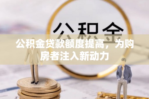中方公积金贷款额度提高，为购房者注入新动力