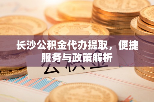 中方长沙公积金代办提取，便捷服务与政策解析