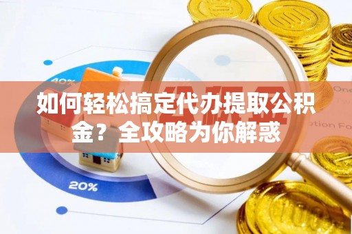 中方如何轻松搞定代办提取公积金？全攻略为你解惑