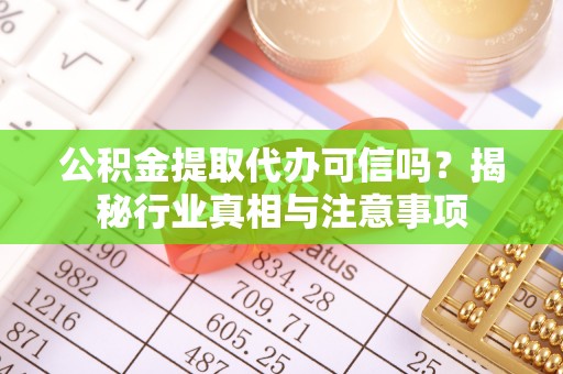 中方公积金提取代办可信吗？揭秘行业真相与注意事项