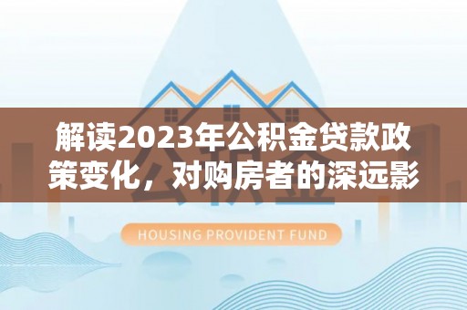 中方解读2023年公积金贷款政策变化，对购房者的深远影响
