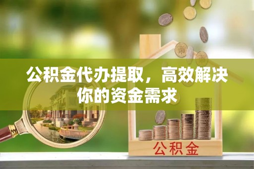 中方公积金代办提取，高效解决你的资金需求