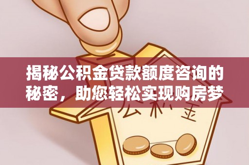 中方揭秘公积金贷款额度咨询的秘密，助您轻松实现购房梦想