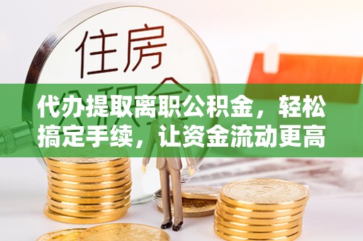 中方代办提取离职公积金，轻松搞定手续，让资金流动更高效