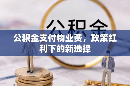 中方公积金支付物业费，政策红利下的新选择