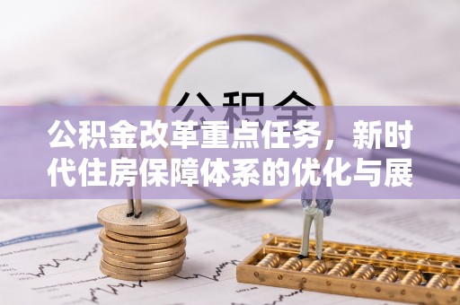 中方公积金改革重点任务，新时代住房保障体系的优化与展望