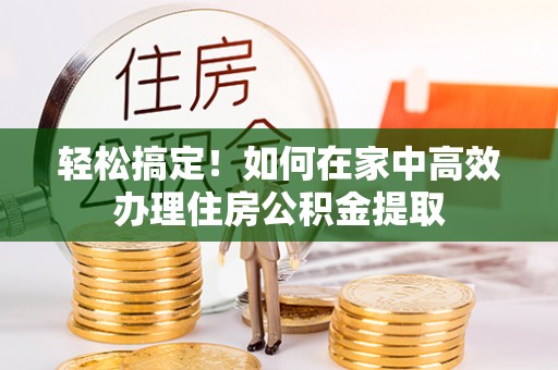 中方轻松搞定！如何在家中高效办理住房公积金提取