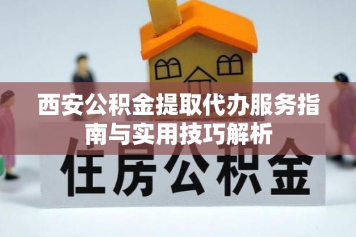 中方西安公积金提取代办服务指南与实用技巧解析