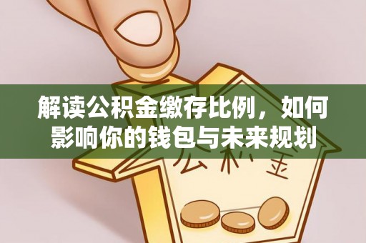 中方解读公积金缴存比例，如何影响你的钱包与未来规划