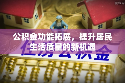 中方公积金功能拓展，提升居民生活质量的新机遇