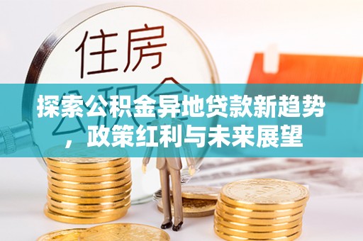 中方探索公积金异地贷款新趋势，政策红利与未来展望