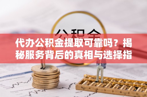 中方代办公积金提取可靠吗？揭秘服务背后的真相与选择指南