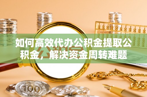 中方如何高效代办公积金提取公积金，解决资金周转难题
