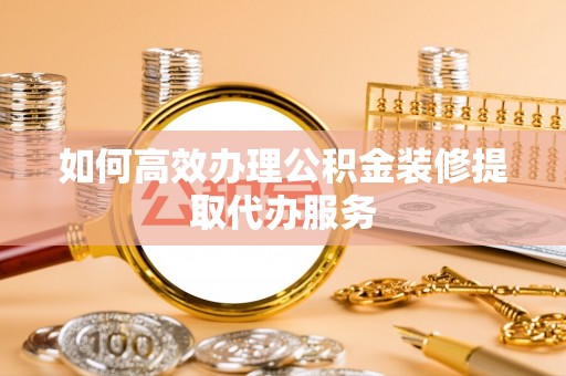 中方如何高效办理公积金装修提取代办服务