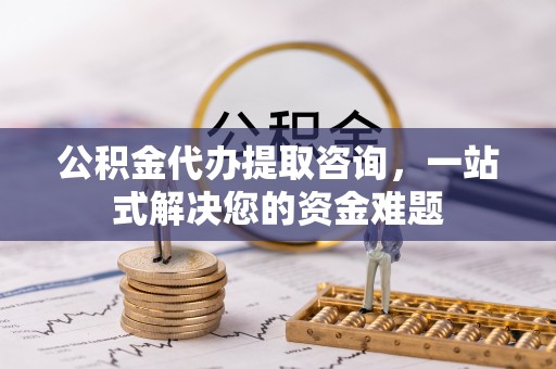 中方公积金代办提取咨询，一站式解决您的资金难题