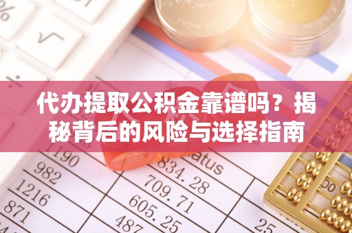 中方代办提取公积金靠谱吗？揭秘背后的风险与选择指南