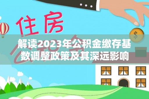 中方解读2023年公积金缴存基数调整政策及其深远影响