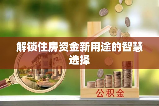 中方解锁住房资金新用途的智慧选择