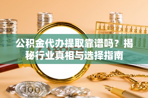 中方公积金代办提取靠谱吗？揭秘行业真相与选择指南