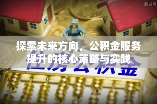 中方探索未来方向，公积金服务提升的核心策略与实践