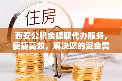 中方西安公积金提取代办服务，便捷高效，解决您的资金需求