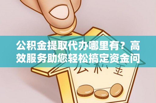 中方公积金提取代办哪里有？高效服务助您轻松搞定资金问题
