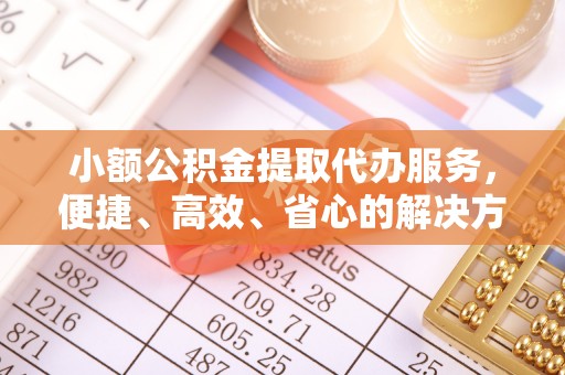中方小额公积金提取代办服务，便捷、高效、省心的解决方案