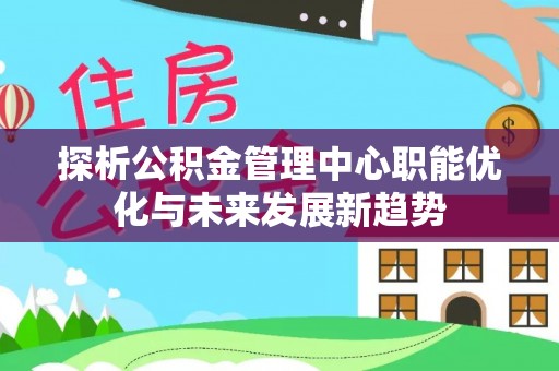 中方探析公积金管理中心职能优化与未来发展新趋势